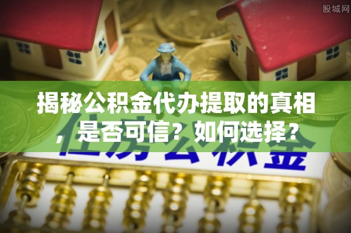 若羌揭秘公积金代办提取的真相，是否可信？如何选择？