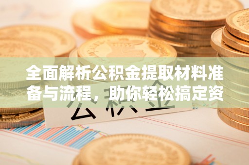 若羌全面解析公积金提取材料准备与流程，助你轻松搞定资金提取