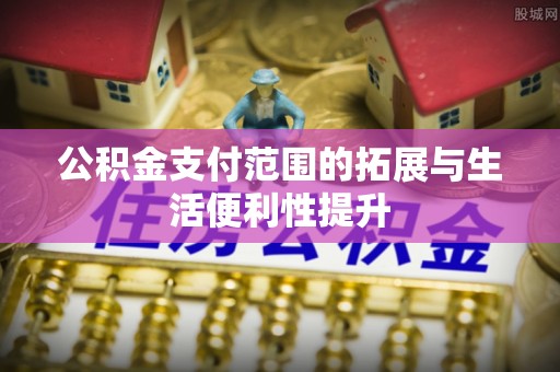 若羌公积金支付范围的拓展与生活便利性提升