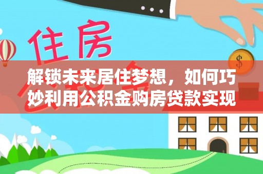 若羌解锁未来居住梦想，如何巧妙利用公积金购房贷款实现房产投资