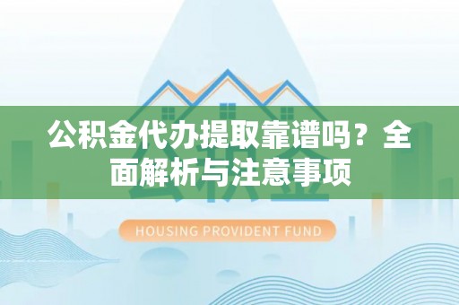 若羌公积金代办提取靠谱吗？全面解析与注意事项