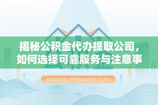 若羌揭秘公积金代办提取公司，如何选择可靠服务与注意事项