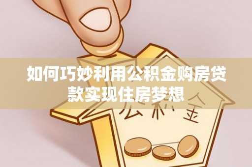 若羌如何巧妙利用公积金购房贷款实现住房梦想