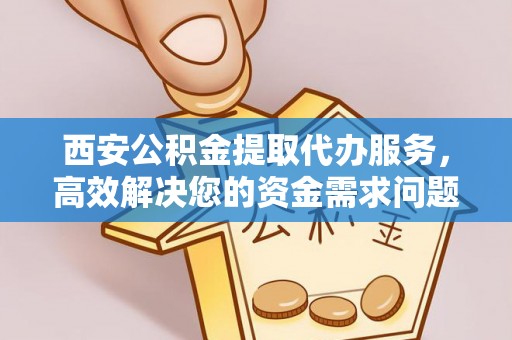 若羌西安公积金提取代办服务，高效解决您的资金需求问题