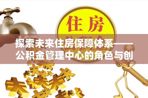 若羌探索未来住房保障体系——公积金管理中心的角色与创新