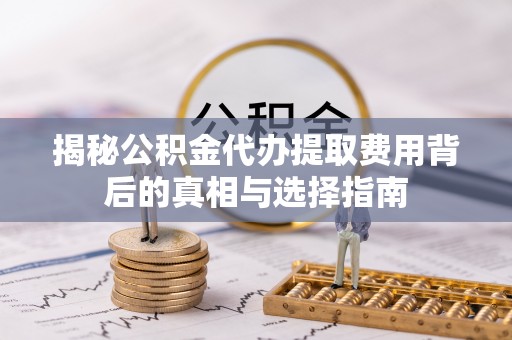 若羌揭秘公积金代办提取费用背后的真相与选择指南