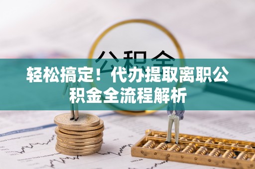 若羌轻松搞定！代办提取离职公积金全流程解析