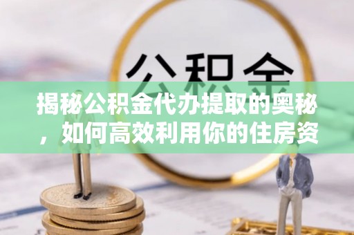 若羌揭秘公积金代办提取的奥秘，如何高效利用你的住房资金