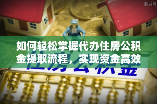 若羌如何轻松掌握代办住房公积金提取流程，实现资金高效利用
