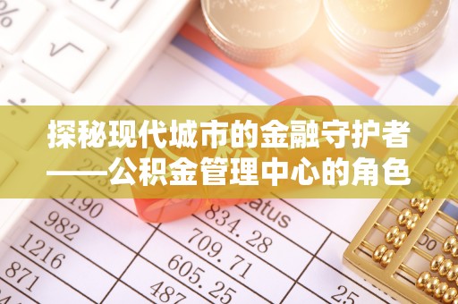 若羌探秘现代城市的金融守护者——公积金管理中心的角色与使命