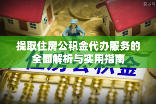 若羌提取住房公积金代办服务的全面解析与实用指南