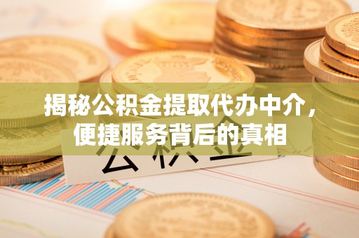 若羌揭秘公积金提取代办中介，便捷服务背后的真相
