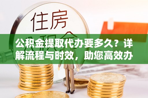 若羌公积金提取代办要多久？详解流程与时效，助您高效办理