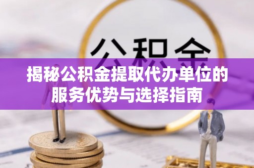 若羌揭秘公积金提取代办单位的服务优势与选择指南