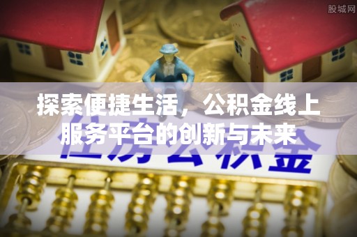 若羌探索便捷生活，公积金线上服务平台的创新与未来