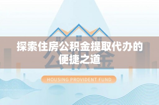若羌探索住房公积金提取代办的便捷之道