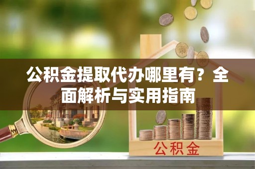若羌公积金提取代办哪里有？全面解析与实用指南