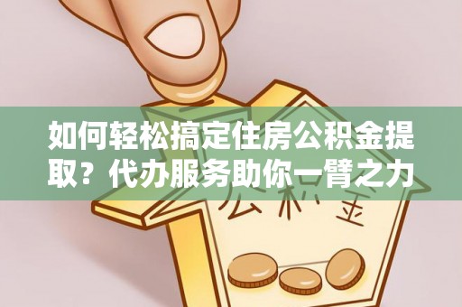 若羌如何轻松搞定住房公积金提取？代办服务助你一臂之力