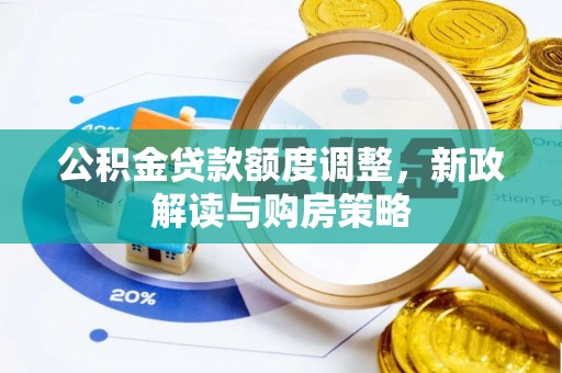 若羌公积金贷款额度调整，新政解读与购房策略
