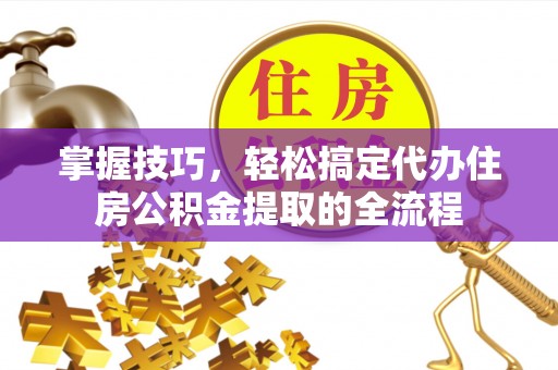 若羌掌握技巧，轻松搞定代办住房公积金提取的全流程