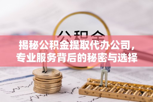 若羌揭秘公积金提取代办公司，专业服务背后的秘密与选择指南