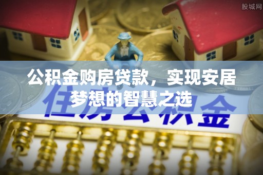 若羌公积金购房贷款，实现安居梦想的智慧之选