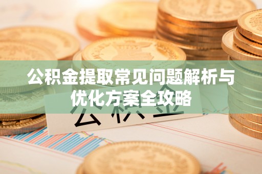 若羌公积金提取常见问题解析与优化方案全攻略
