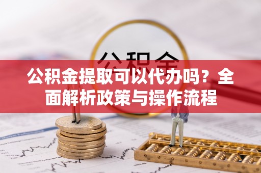 若羌公积金提取可以代办吗？全面解析政策与操作流程