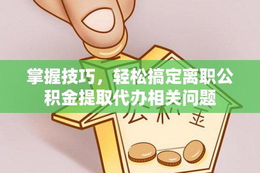 若羌掌握技巧，轻松搞定离职公积金提取代办相关问题