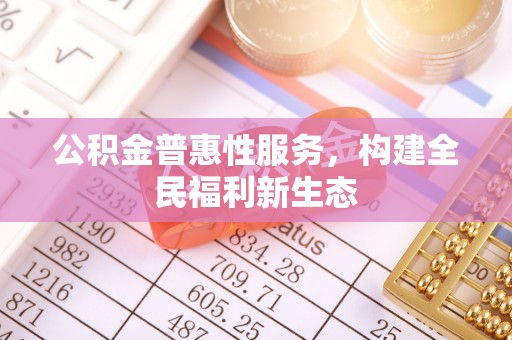 若羌公积金普惠性服务，构建全民福利新生态