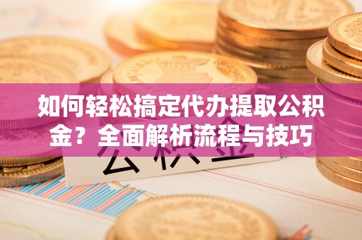 若羌如何轻松搞定代办提取公积金？全面解析流程与技巧