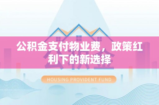 若羌公积金支付物业费，政策红利下的新选择