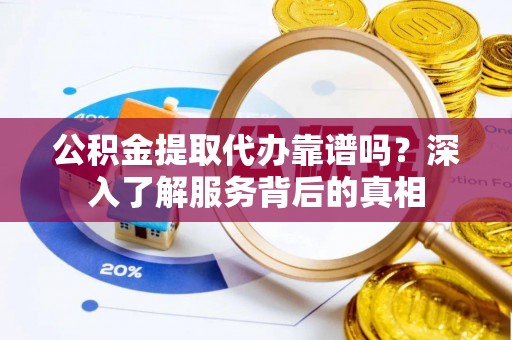 若羌公积金提取代办靠谱吗？深入了解服务背后的真相