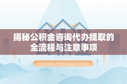 若羌揭秘公积金咨询代办提取的全流程与注意事项