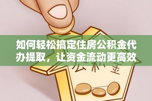 若羌如何轻松搞定住房公积金代办提取，让资金流动更高效