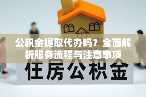 若羌公积金提取代办吗？全面解析服务流程与注意事项