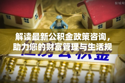 若羌解读最新公积金政策咨询，助力您的财富管理与生活规划