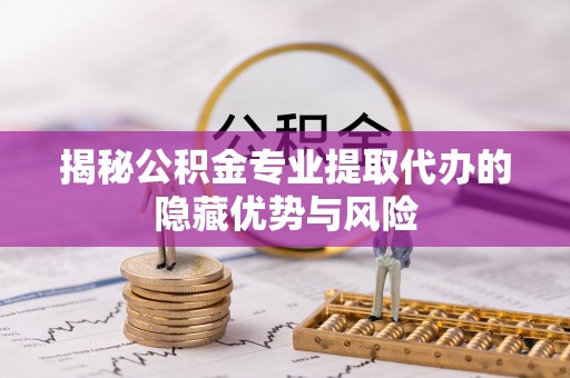 若羌揭秘公积金专业提取代办的隐藏优势与风险