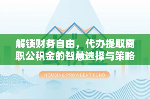 若羌解锁财务自由，代办提取离职公积金的智慧选择与策略
