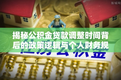 若羌揭秘公积金贷款调整时间背后的政策逻辑与个人财务规划