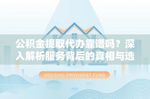若羌公积金提取代办靠谱吗？深入解析服务背后的真相与选择指南
