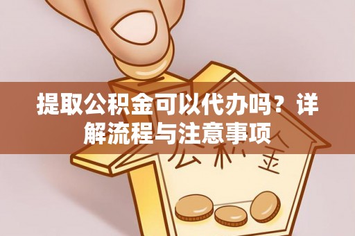 若羌提取公积金可以代办吗？详解流程与注意事项