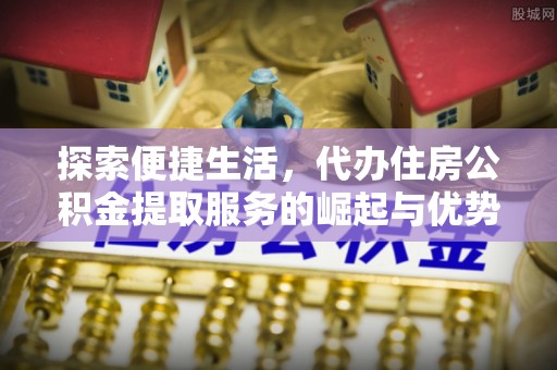 若羌探索便捷生活，代办住房公积金提取服务的崛起与优势