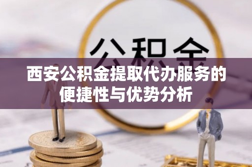 若羌西安公积金提取代办服务的便捷性与优势分析