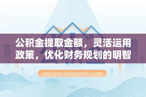 若羌公积金提取金额，灵活运用政策，优化财务规划的明智选择