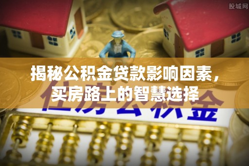 若羌揭秘公积金贷款影响因素，买房路上的智慧选择