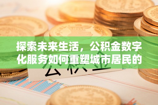 若羌探索未来生活，公积金数字化服务如何重塑城市居民的财务管理