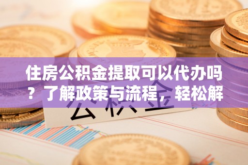 若羌住房公积金提取可以代办吗？了解政策与流程，轻松解决疑惑