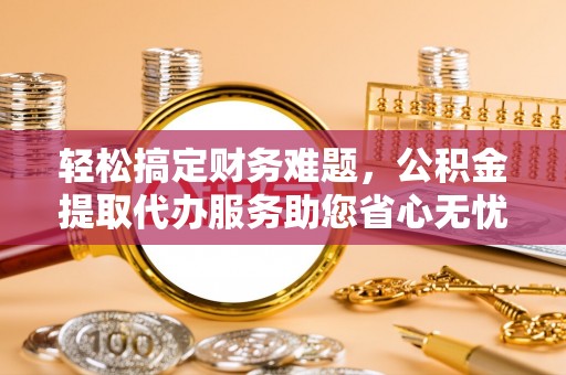若羌轻松搞定财务难题，公积金提取代办服务助您省心无忧