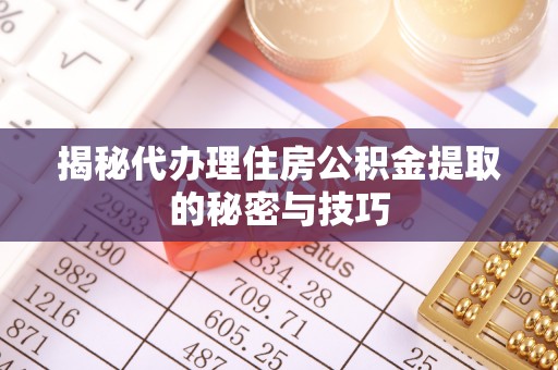 若羌揭秘代办理住房公积金提取的秘密与技巧